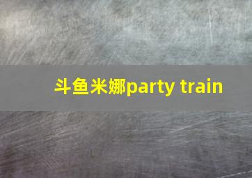 斗鱼米娜party train